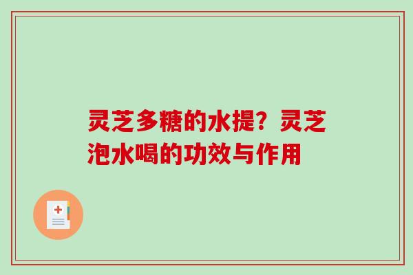 灵芝多糖的水提？灵芝泡水喝的功效与作用