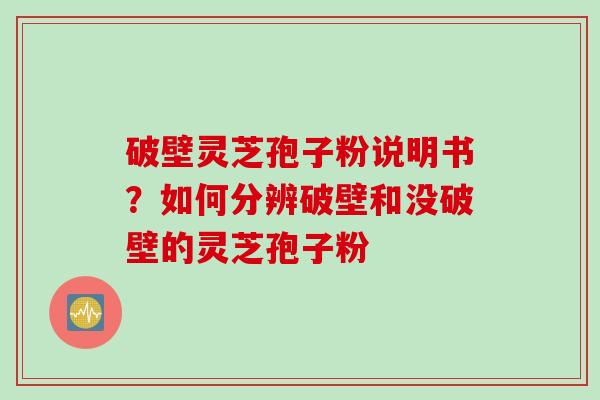 破壁灵芝孢子粉说明书？如何分辨破壁和没破壁的灵芝孢子粉
