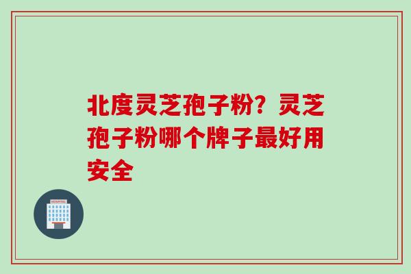 北度灵芝孢子粉？灵芝孢子粉哪个牌子最好用安全