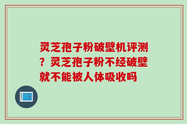 灵芝孢子粉破壁机评测？灵芝孢子粉不经破壁就不能被人体吸收吗
