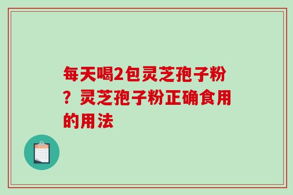 每天喝2包灵芝孢子粉？灵芝孢子粉正确食用的用法