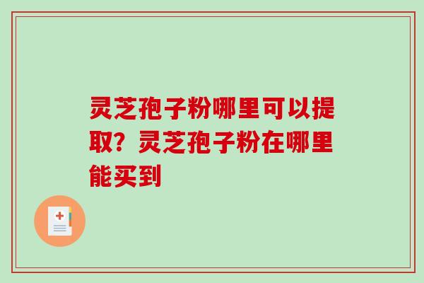 灵芝孢子粉哪里可以提取？灵芝孢子粉在哪里能买到