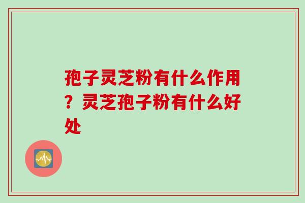 孢子灵芝粉有什么作用？灵芝孢子粉有什么好处