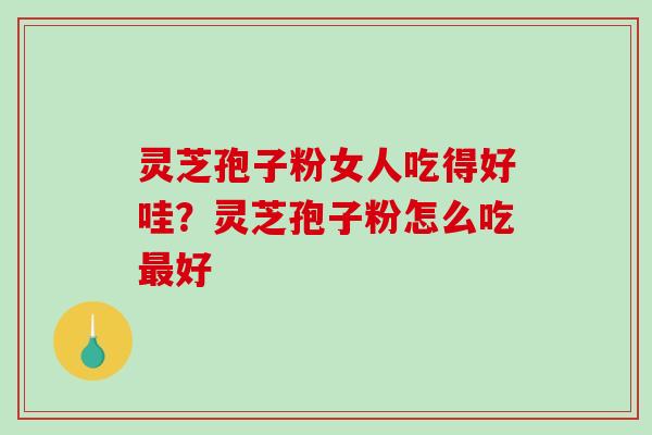 灵芝孢子粉女人吃得好哇？灵芝孢子粉怎么吃最好