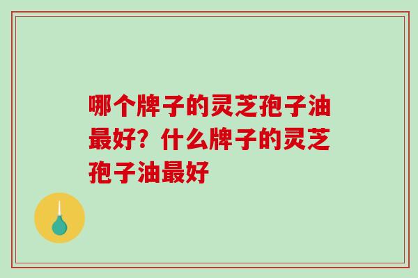 哪个牌子的灵芝孢子油最好？什么牌子的灵芝孢子油最好