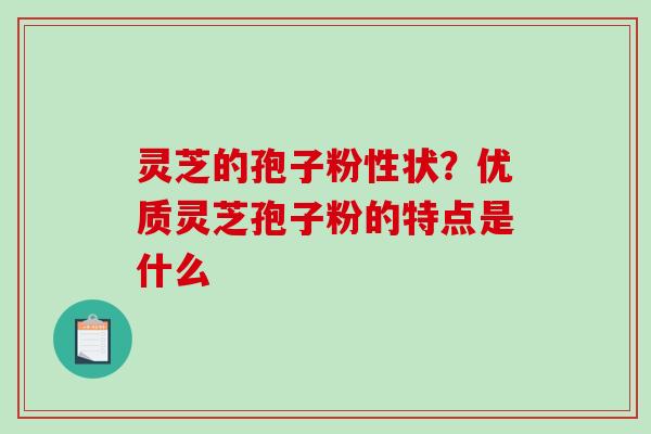 灵芝的孢子粉性状？优质灵芝孢子粉的特点是什么