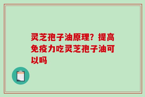 灵芝孢子油原理？提高免疫力吃灵芝孢子油可以吗