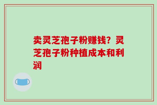 卖灵芝孢子粉赚钱？灵芝孢子粉种植成本和利润