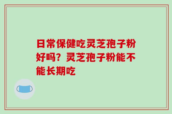 日常保健吃灵芝孢子粉好吗？灵芝孢子粉能不能长期吃