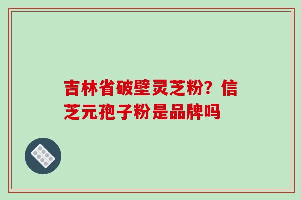 吉林省破壁灵芝粉？信芝元孢子粉是品牌吗