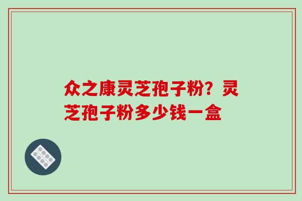 众之康灵芝孢子粉？灵芝孢子粉多少钱一盒