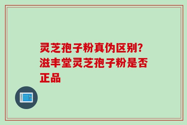 灵芝孢子粉真伪区别？滋丰堂灵芝孢子粉是否正品
