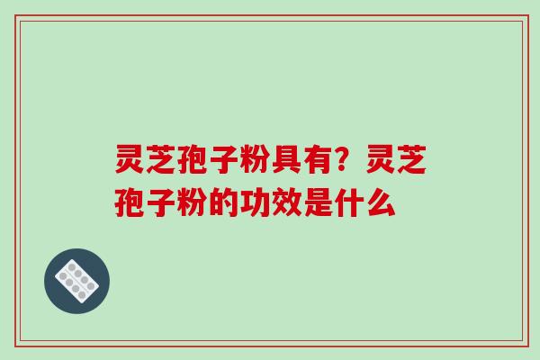 灵芝孢子粉具有？灵芝孢子粉的功效是什么