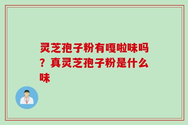 灵芝孢子粉有嘎啦味吗？真灵芝孢子粉是什么味