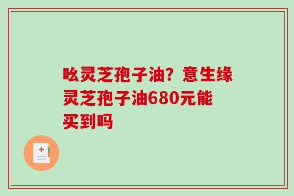 吆灵芝孢子油？意生缘灵芝孢子油680元能买到吗