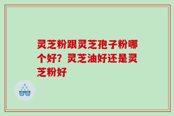 灵芝粉跟灵芝孢子粉哪个好？灵芝油好还是灵芝粉好