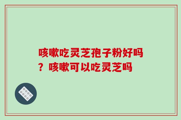 咳嗽吃灵芝孢子粉好吗？咳嗽可以吃灵芝吗