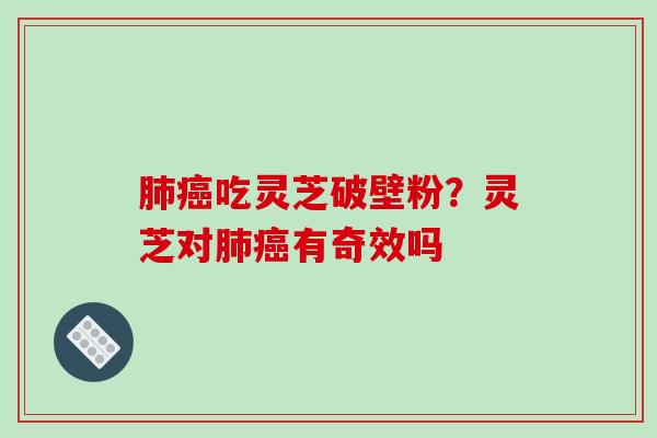 肺癌吃灵芝破壁粉？灵芝对肺癌有奇效吗