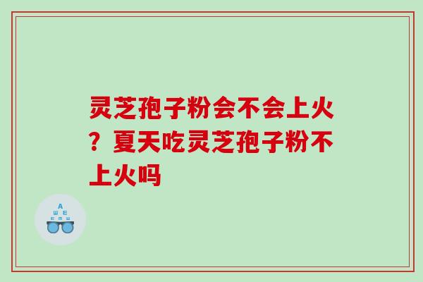 灵芝孢子粉会不会上火？夏天吃灵芝孢子粉不上火吗