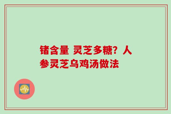 锗含量 灵芝多糖？人参灵芝乌鸡汤做法