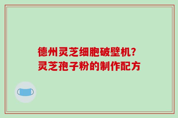 德州灵芝细胞破壁机？灵芝孢子粉的制作配方