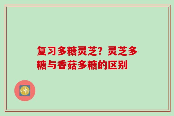 复习多糖灵芝？灵芝多糖与香菇多糖的区别