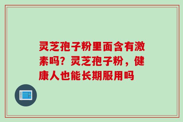 灵芝孢子粉里面含有激素吗？灵芝孢子粉，健康人也能长期服用吗