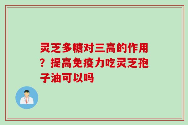 灵芝多糖对三高的作用？提高免疫力吃灵芝孢子油可以吗