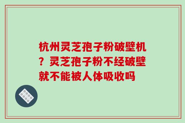 杭州灵芝孢子粉破壁机？灵芝孢子粉不经破壁就不能被人体吸收吗