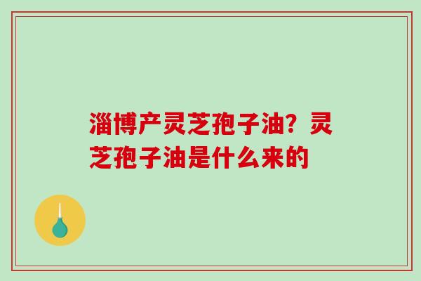 淄博产灵芝孢子油？灵芝孢子油是什么来的