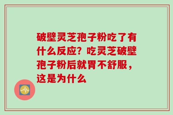 破壁灵芝孢子粉吃了有什么反应？吃灵芝破壁孢子粉后就胃不舒服，这是为什么