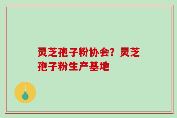 灵芝孢子粉协会？灵芝孢子粉生产基地