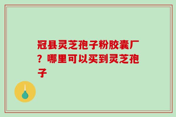 冠县灵芝孢子粉胶囊厂?哪里可以买到灵芝孢子 冠县灵芝孢子粉胶囊厂?哪里可以买到灵芝孢子