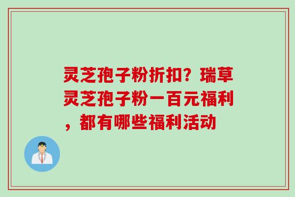 灵芝孢子粉折扣？瑞草灵芝孢子粉一百元福利，都有哪些福利活动