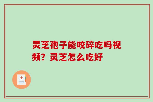 灵芝孢子能咬碎吃吗视频？灵芝怎么吃好