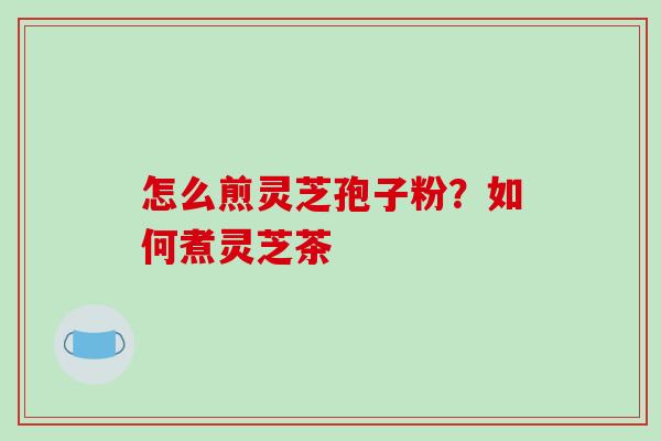 怎么煎灵芝孢子粉？如何煮灵芝茶