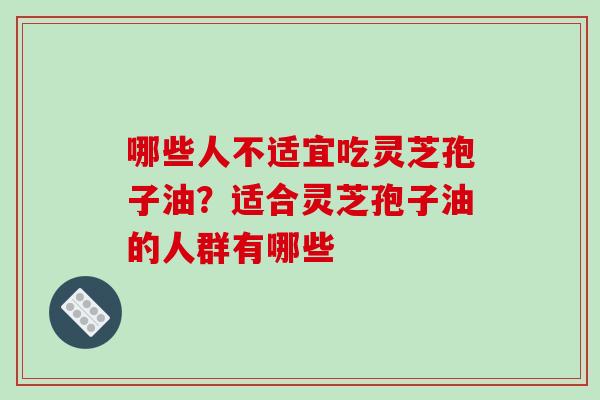 哪些人不适宜吃灵芝孢子油？适合灵芝孢子油的人群有哪些