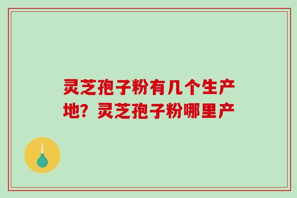 灵芝孢子粉有几个生产地？灵芝孢子粉哪里产
