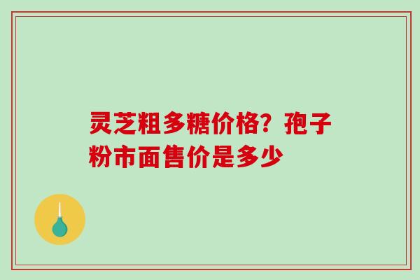 灵芝粗多糖价格？孢子粉市面售价是多少