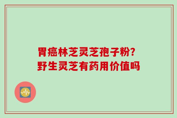 胃癌林芝灵芝孢子粉？野生灵芝有药用价值吗