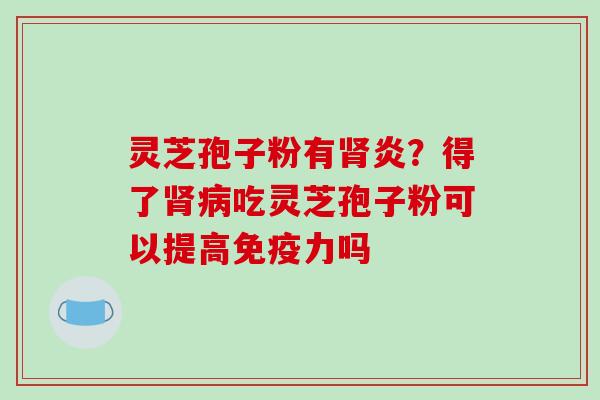 灵芝孢子粉有肾炎？得了肾病吃灵芝孢子粉可以提高免疫力吗