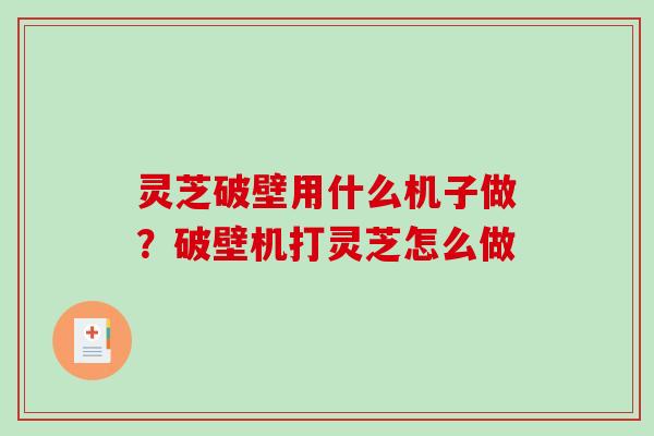 灵芝破壁用什么机子做?破壁机打灵芝怎么做 灵芝破壁用什么机子做?破壁机打灵芝怎么做