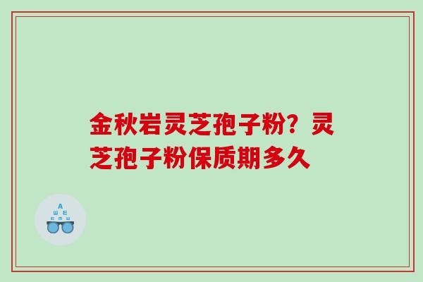 金秋岩灵芝孢子粉？灵芝孢子粉保质期多久