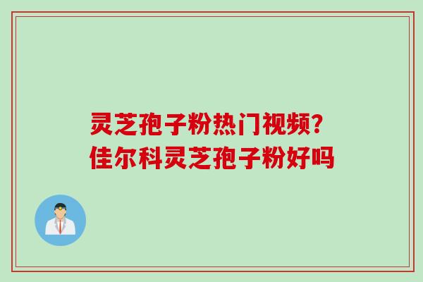 灵芝孢子粉热门视频?佳尔科灵芝孢子粉好吗 灵芝孢子粉热门视频?佳尔科灵芝孢子粉好吗