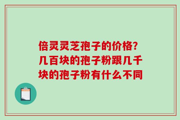 倍灵灵芝孢子的价格？几百块的孢子粉跟几千块的孢子粉有什么不同