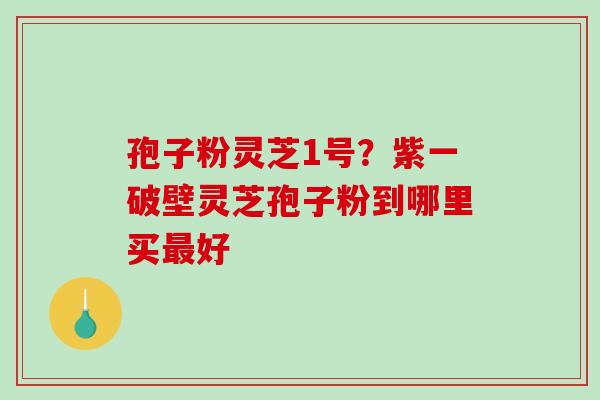 孢子粉灵芝1号？紫一破壁灵芝孢子粉到哪里买最好