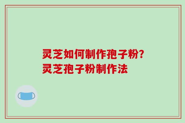 灵芝如何制作孢子粉？灵芝孢子粉制作法