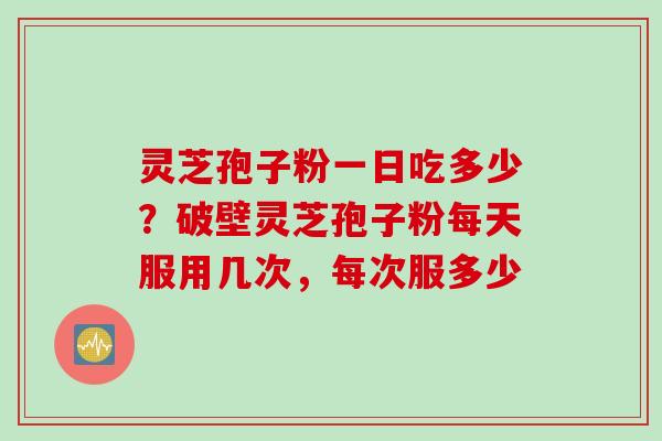 灵芝孢子粉一日吃多少？破壁灵芝孢子粉每天服用几次，每次服多少