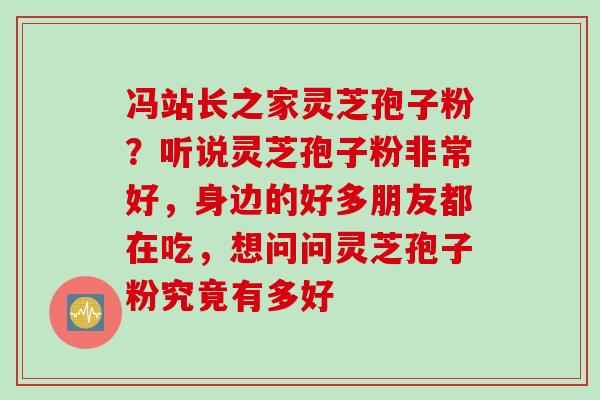 冯站长之家灵芝孢子粉？听说灵芝孢子粉非常好，身边的好多朋友都在吃，想问问灵芝孢子粉究竟有多好