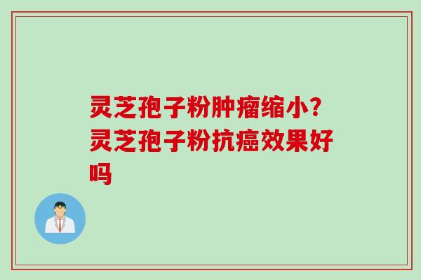 灵芝孢子粉肿瘤缩小？灵芝孢子粉抗癌效果好吗